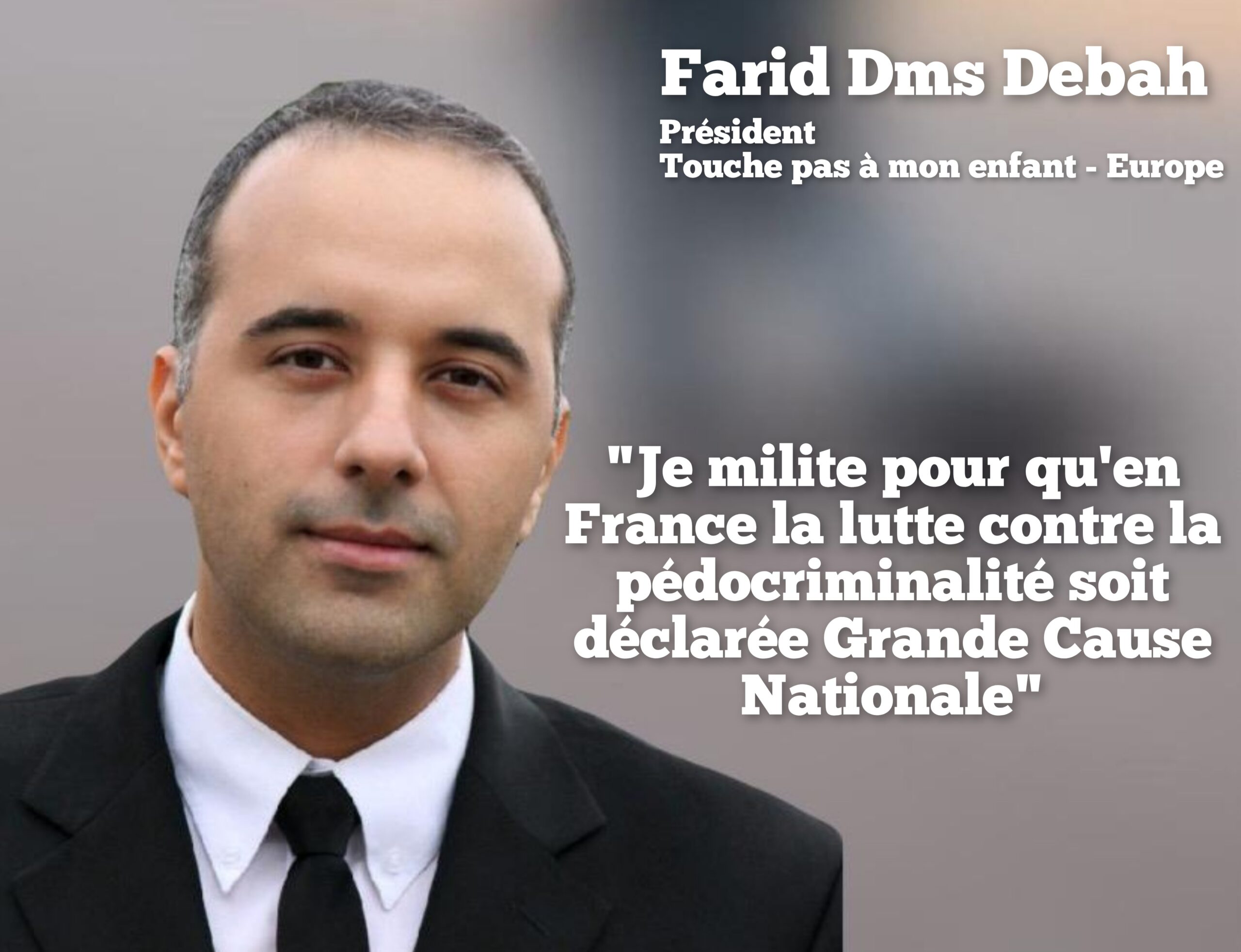 "Je milite pour qu'en France la lutte contre la pédocriminalité soit déclarée Grande Cause Nationale"
Farid Dms Debah